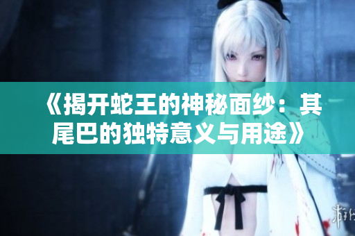 《揭开蛇王的神秘面纱：其尾巴的独特意义与用途》