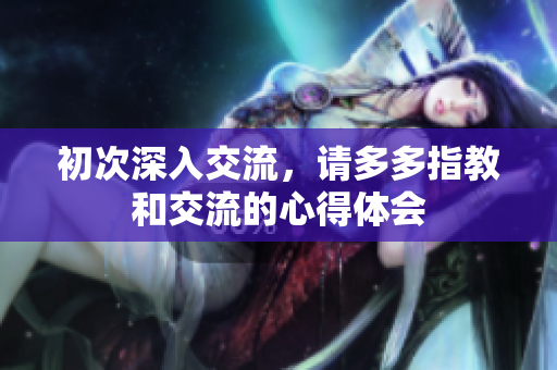 初次深入交流，请多多指教和交流的心得体会