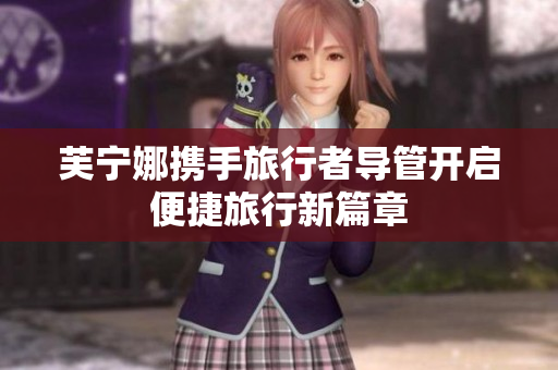 芙宁娜携手旅行者导管开启便捷旅行新篇章