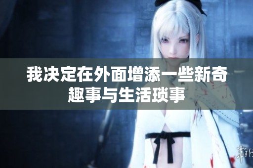 我决定在外面增添一些新奇趣事与生活琐事
