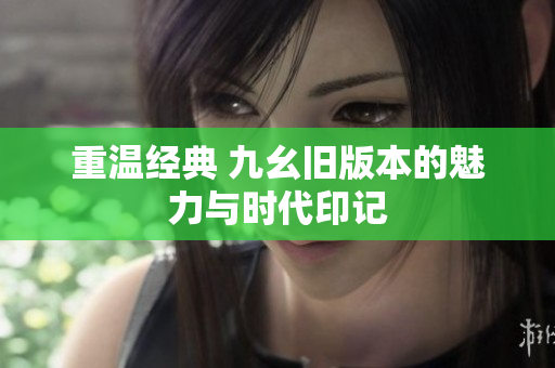 重温经典 九幺旧版本的魅力与时代印记