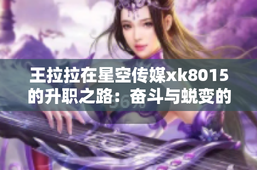 王拉拉在星空传媒xk8015的升职之路：奋斗与蜕变的故事