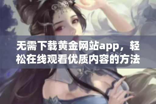 无需下载黄金网站app，轻松在线观看优质内容的方法分享