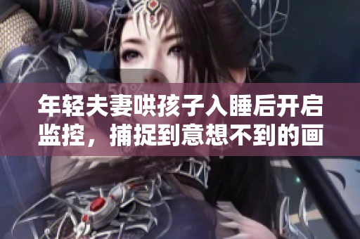 年轻夫妻哄孩子入睡后开启监控，捕捉到意想不到的画面