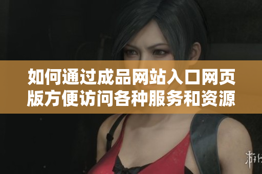 如何通过成品网站入口网页版方便访问各种服务和资源