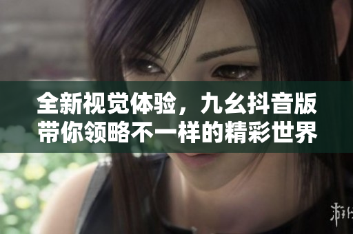 全新视觉体验，九幺抖音版带你领略不一样的精彩世界
