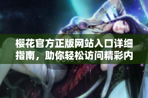 樱花官方正版网站入口详细指南，助你轻松访问精彩内容