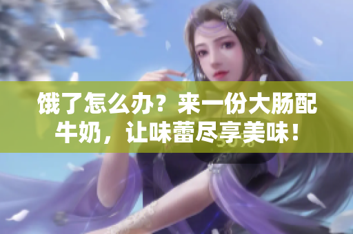 饿了怎么办？来一份大肠配牛奶，让味蕾尽享美味！