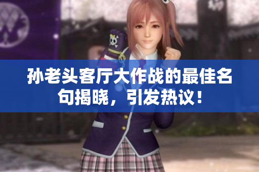 孙老头客厅大作战的最佳名句揭晓，引发热议！
