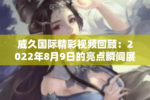 威久国际精彩视频回顾：2022年8月9日的亮点瞬间展示