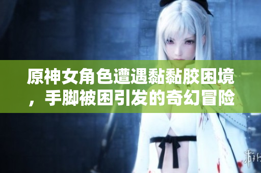 原神女角色遭遇黏黏胶困境，手脚被困引发的奇幻冒险