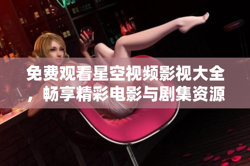 免费观看星空视频影视大全，畅享精彩电影与剧集资源