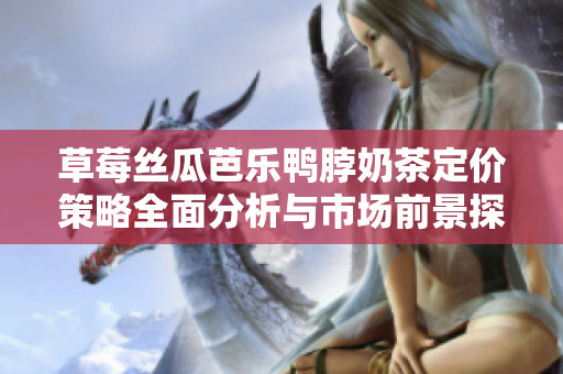 草莓丝瓜芭乐鸭脖奶茶定价策略全面分析与市场前景探讨