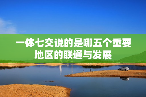 一体七交说的是哪五个重要地区的联通与发展