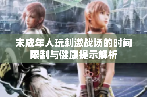 未成年人玩刺激战场的时间限制与健康提示解析