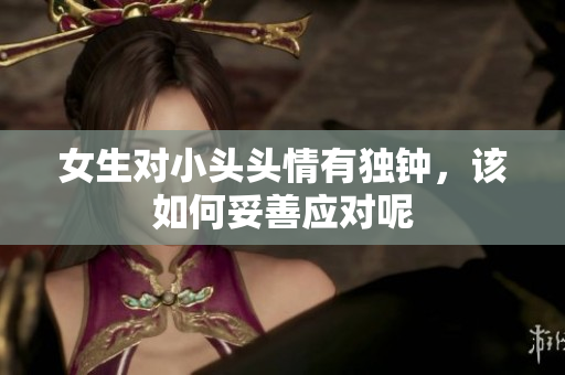 女生对小头头情有独钟，该如何妥善应对呢
