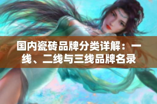 国内瓷砖品牌分类详解：一线、二线与三线品牌名录
