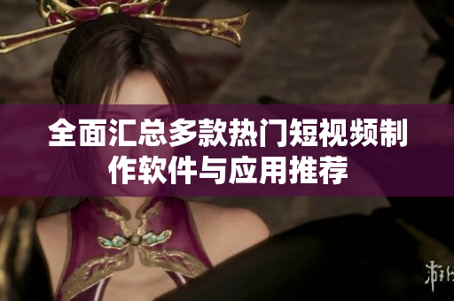 全面汇总多款热门短视频制作软件与应用推荐
