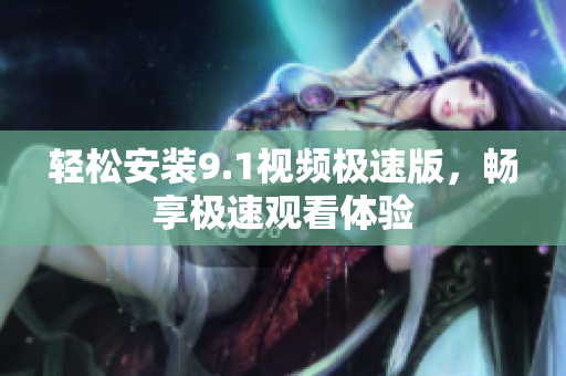 轻松安装9.1视频极速版，畅享极速观看体验