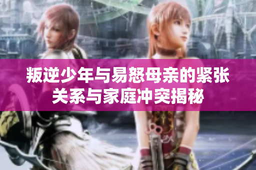 叛逆少年与易怒母亲的紧张关系与家庭冲突揭秘