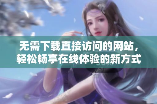 无需下载直接访问的网站，轻松畅享在线体验的新方式