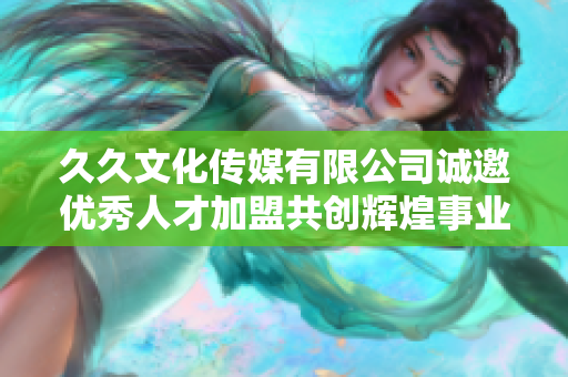 久久文化传媒有限公司诚邀优秀人才加盟共创辉煌事业