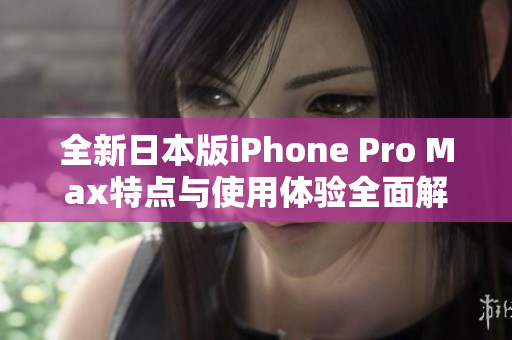 全新日本版iPhone Pro Max特点与使用体验全面解析
