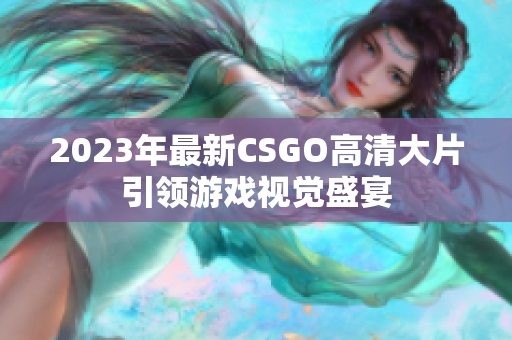 2023年最新CSGO高清大片引领游戏视觉盛宴