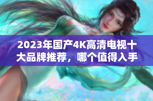 2023年国产4K高清电视十大品牌推荐，哪个值得入手
