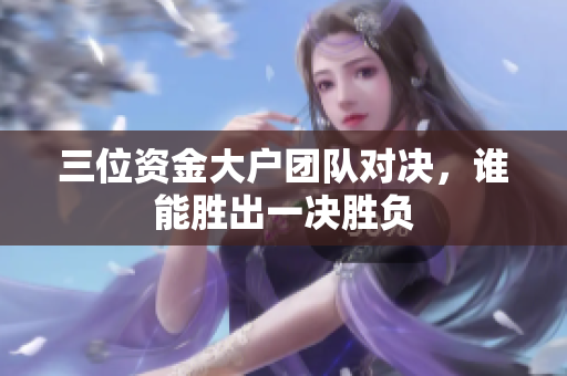 三位资金大户团队对决，谁能胜出一决胜负