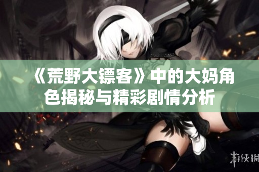 《荒野大镖客》中的大妈角色揭秘与精彩剧情分析