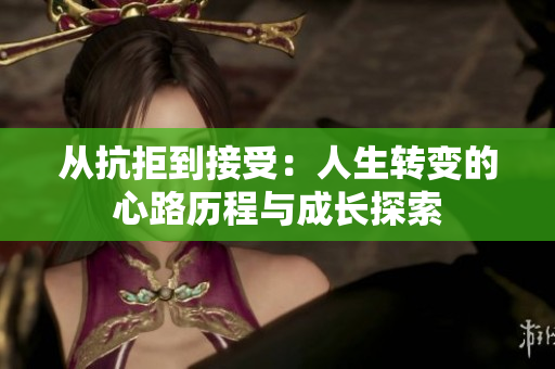 从抗拒到接受：人生转变的心路历程与成长探索