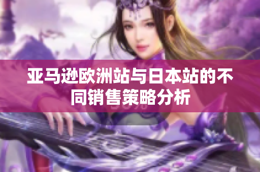 亚马逊欧洲站与日本站的不同销售策略分析
