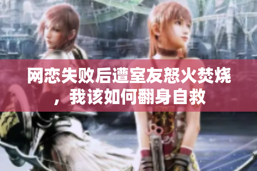 网恋失败后遭室友怒火焚烧，我该如何翻身自救