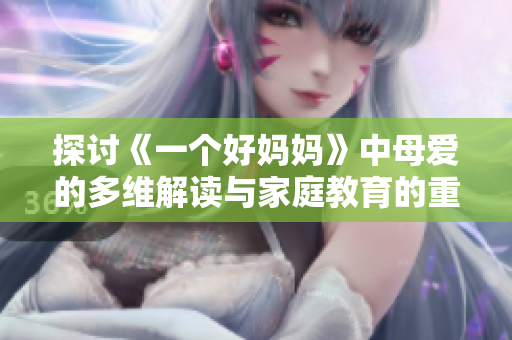 探讨《一个好妈妈》中母爱的多维解读与家庭教育的重要性