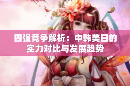 四强竞争解析：中韩美日的实力对比与发展趋势