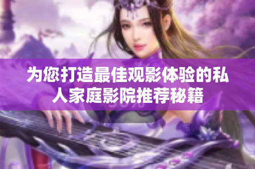 为您打造最佳观影体验的私人家庭影院推荐秘籍
