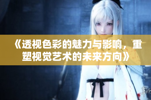 《透视色彩的魅力与影响，重塑视觉艺术的未来方向》