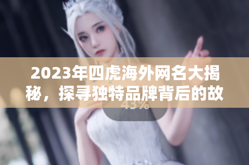 2023年四虎海外网名大揭秘，探寻独特品牌背后的故事