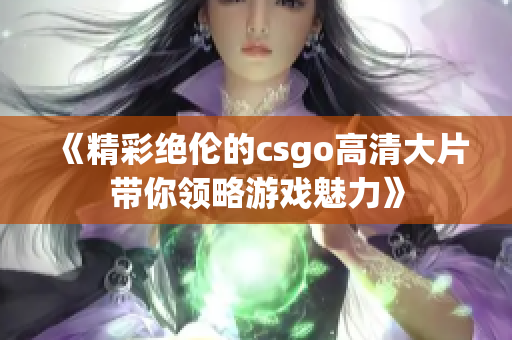 《精彩绝伦的csgo高清大片带你领略游戏魅力》