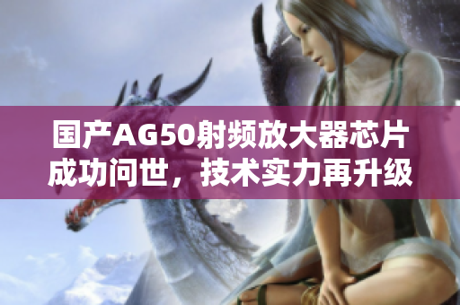 国产AG50射频放大器芯片成功问世，技术实力再升级