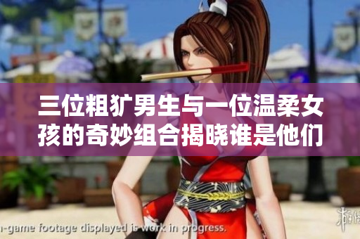 三位粗犷男生与一位温柔女孩的奇妙组合揭晓谁是他们