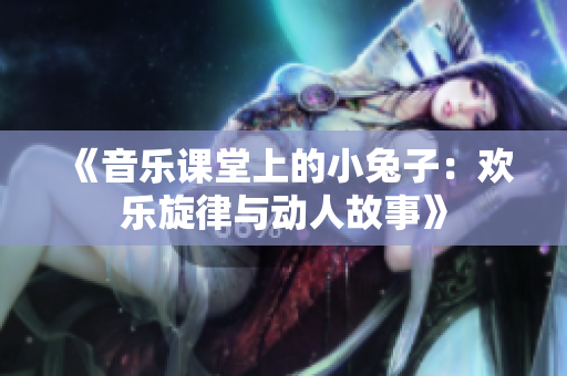 《音乐课堂上的小兔子：欢乐旋律与动人故事》