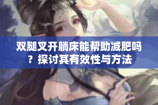 双腿叉开躺床能帮助减肥吗？探讨其有效性与方法