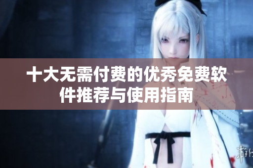 十大无需付费的优秀免费软件推荐与使用指南