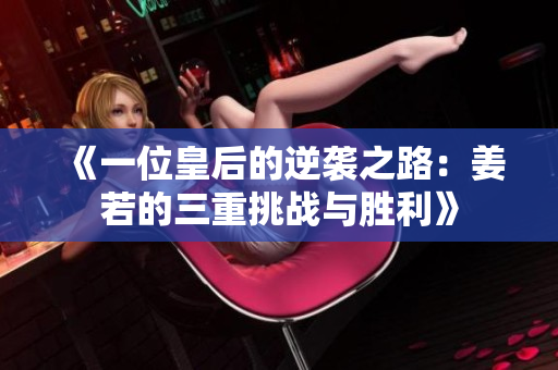 《一位皇后的逆袭之路：姜若的三重挑战与胜利》