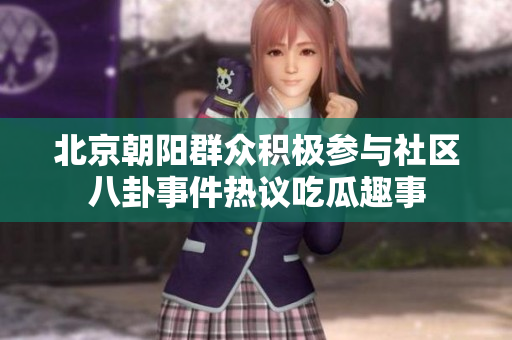 北京朝阳群众积极参与社区八卦事件热议吃瓜趣事