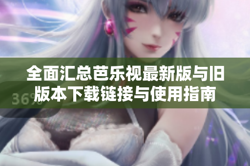 全面汇总芭乐视最新版与旧版本下载链接与使用指南