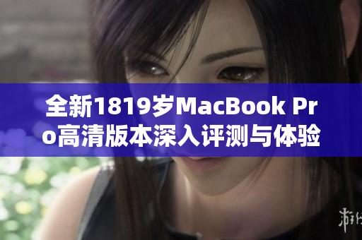 全新1819岁MacBook Pro高清版本深入评测与体验分享