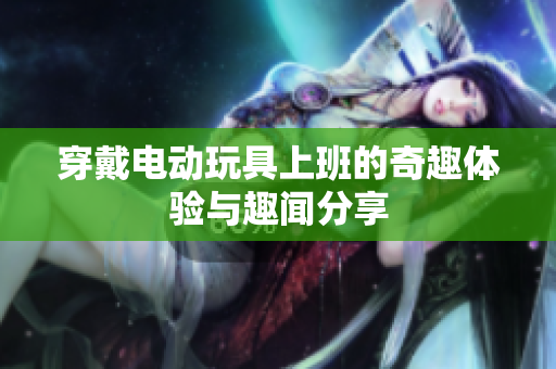 穿戴电动玩具上班的奇趣体验与趣闻分享